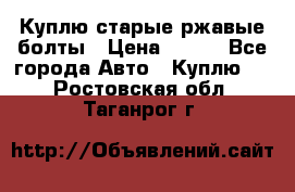 Куплю старые ржавые болты › Цена ­ 149 - Все города Авто » Куплю   . Ростовская обл.,Таганрог г.